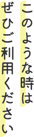 このような時はぜひご利用ください